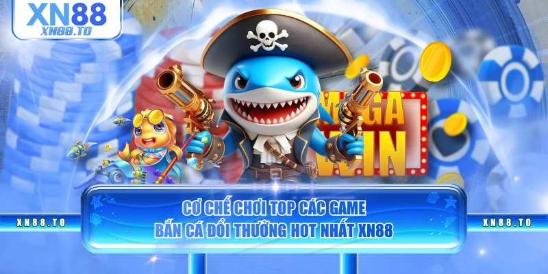 Cơ chế chơi top các game bắn cá đổi thưởng hot nhất XN88