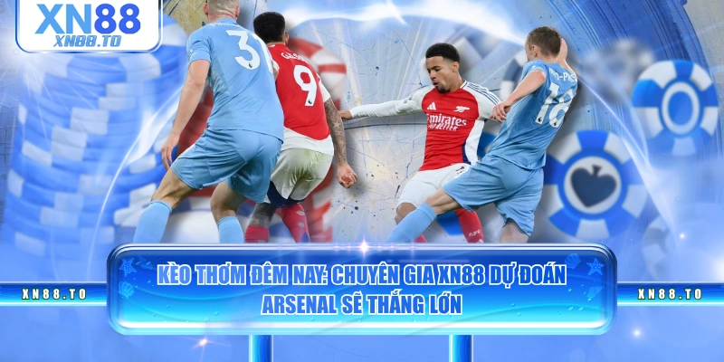Kèo thơm đêm nay: Chuyên gia XN88 dự đoán Arsenal sẽ thắng lớn